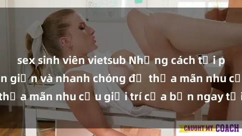 sex sinh viên vietsub Những cách tải phim sex về máy đơn giản và nhanh chóng để thỏa mãn nhu cầu giải trí của bạn ngay tại nhà