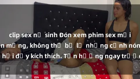 clip sex nữ sinh Đón xem phim sex mới nhất đang hot trên mạng, không thể bỏ lỡ những cảnh nóng hổi đầy kích thích. Tận hưởng ngay trước khi bị xoá chóng mặt!