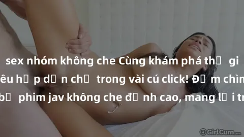 sex nhóm không che Cùng khám phá thế giới jav không che siêu hấp dẫn chỉ trong vài cú click! Đắm chìm trong những bộ phim jav không che đỉnh cao, mang lại trải nghiệm thú vị và đầy kích thích.