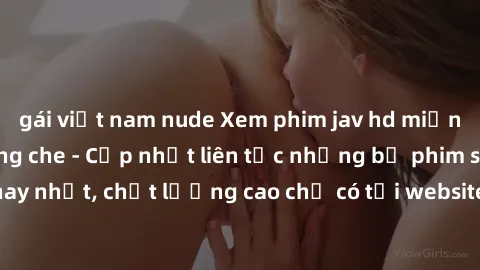 gái việt nam nude Xem phim jav hd miễn phí đỉnh cao không che - Cập nhật liên tục những bộ phim sex hay nhất, chất lượng cao chỉ có tại website chuyên nghiệp hàng đầu.