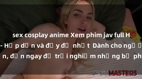 sex cosplay anime Xem phim jav full HD online miễn phí - Hấp dẫn và đầy đủ nhất  Dành cho người lớn, đến ngay để trải nghiệm những bộ phim hấp dẫn và hấp dẫn.