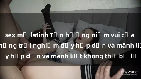 sex mỹ latinh Tận hưởng niềm vui của sex với gái trẻ: những trải nghiệm đầy hấp dẫn và mãnh liệt không thể bỏ lỡ
