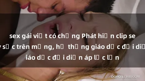 sex gái việt có chồng Phát hiện clip sex nữ sinh gây sốc trên mạng, hệ thống giáo dục đối diện áp lực lớn