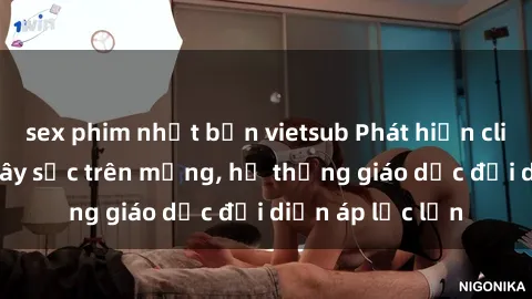 sex phim nhật bản vietsub Phát hiện clip sex nữ sinh gây sốc trên mạng, hệ thống giáo dục đối diện áp lực lớn