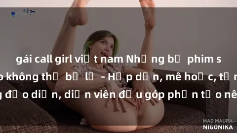 gái call girl việt nam Những bộ phim sex gái già đỉnh cao không thể bỏ lỡ - Hấp dẫn, mê hoặc, từng đạo diễn, diễn viên đều góp phần tạo nên sự hấp dẫn, kích thích.