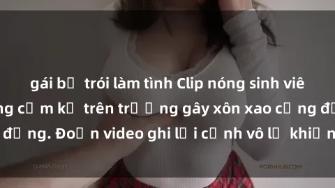 gái bị trói làm tình Clip nóng sinh viên gây sốc: Hành động cấm kỵ trên trường gây xôn xao cộng đồng. Đoạn video ghi lại cảnh vô lễ khiến dư luận bức xúc.