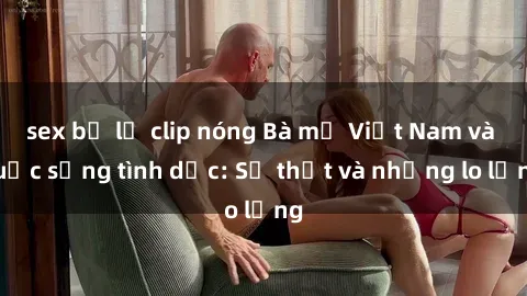 sex bị lộ clip nóng Bà mẹ Việt Nam và cuộc sống tình dục: Sự thật và những lo lắng