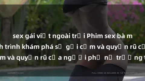 sex gái việt ngoài trời Phim sex bà mẹ nóng bỏng: Hành trình khám phá sự gợi cảm và quyến rũ của người phụ nữ trưởng thành.