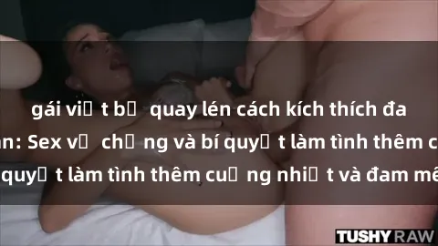 gái việt bị quay lén cách kích thích đam mê trong hôn nhân: Sex vợ chồng và bí quyết làm tình thêm cuồng nhiệt và đam mê