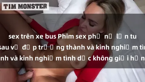 sex trên xe bus Phim sex phụ nữ lớn tuổi: Sức hút đằng sau vẻ đẹp trưởng thành và kinh nghiệm tình dục không giới hạn