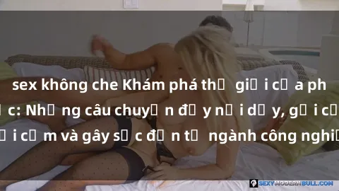 sex không che Khám phá thế giới của phim sex nô lệ tình dục: Những câu chuyện đầy nổi dậy, gợi cảm và gây sốc đến từ ngành công nghiệp giải trí đen tối