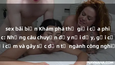 sex bãi biển Khám phá thế giới của phim sex nô lệ tình dục: Những câu chuyện đầy nổi dậy, gợi cảm và gây sốc đến từ ngành công nghiệp giải trí đen tối