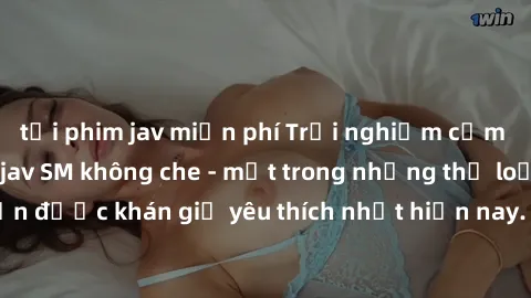tải phim jav miễn phí Trải nghiệm cảm xúc thăng hoa với jav SM không che - một trong những thể loại phim người lớn được khán giả yêu thích nhất hiện nay. Đảm bảo đem lại sự hấp dẫn, kích thích tối đa 