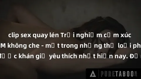 clip sex quay lén Trải nghiệm cảm xúc thăng hoa với jav SM không che - một trong những thể loại phim người lớn được khán giả yêu thích nhất hiện nay. Đảm bảo đem lại sự hấp dẫn, kích thích tối đa cho 