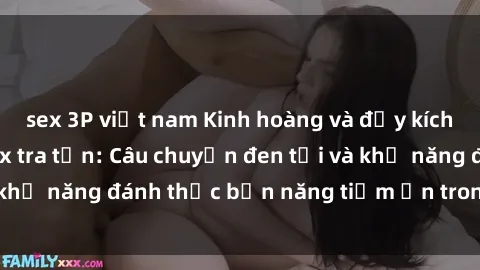 sex 3P việt nam Kinh hoàng và đầy kích thích với phim sex tra tấn: Câu chuyện đen tối và khả năng đánh thức bản năng tiềm ẩn trong con người