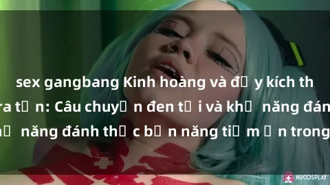 sex gangbang Kinh hoàng và đầy kích thích với phim sex tra tấn: Câu chuyện đen tối và khả năng đánh thức bản năng tiềm ẩn trong con người