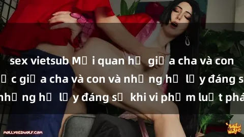 sex vietsub Mối quan hệ giữa cha và con: Sự thật về tình dục giữa cha và con và những hệ lụy đáng sợ khi vi phạm luật pháp.