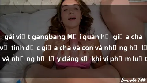 gái việt gangbang Mối quan hệ giữa cha và con: Sự thật về tình dục giữa cha và con và những hệ lụy đáng sợ khi vi phạm luật pháp.
