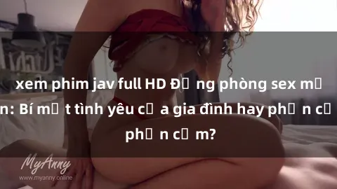 xem phim jav full HD Động phòng sex mẹ con: Bí mật tình yêu của gia đình hay phản cảm?
