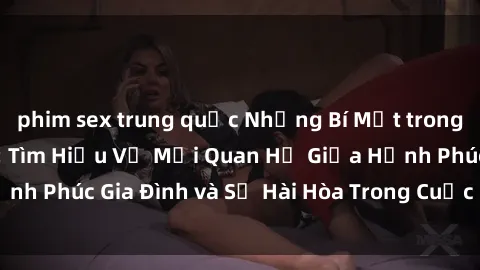 phim sex trung quốc Những Bí Mật trong Tình Dục Gia Đình: Tìm Hiểu Về Mối Quan Hệ Giữa Hạnh Phúc Gia Đình và Sự Hài Hòa Trong Cuộc Sống Tình Dục