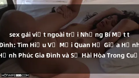 sex gái việt ngoài trời Những Bí Mật trong Tình Dục Gia Đình: Tìm Hiểu Về Mối Quan Hệ Giữa Hạnh Phúc Gia Đình và Sự Hài Hòa Trong Cuộc Sống Tình Dục