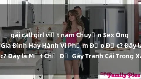 gái call girl việt nam Chuyện Sex Ông Cháu: Mối Quan Hệ Gia Đình Hay Hành Vi Phạm Đạo Đức? Đây là Một Chủ Đề Gây Tranh Cãi Trong Xã Hội Hiện Nay.