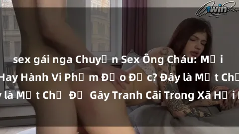 sex gái nga Chuyện Sex Ông Cháu: Mối Quan Hệ Gia Đình Hay Hành Vi Phạm Đạo Đức? Đây là Một Chủ Đề Gây Tranh Cãi Trong Xã Hội Hiện Nay.