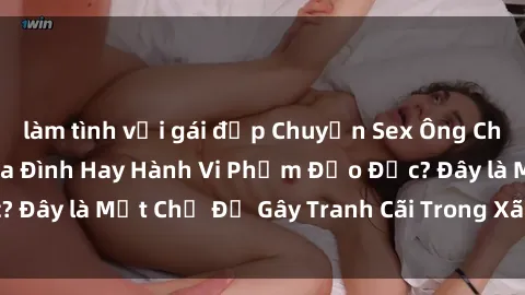 làm tình với gái đẹp Chuyện Sex Ông Cháu: Mối Quan Hệ Gia Đình Hay Hành Vi Phạm Đạo Đức? Đây là Một Chủ Đề Gây Tranh Cãi Trong Xã Hội Hiện Nay.