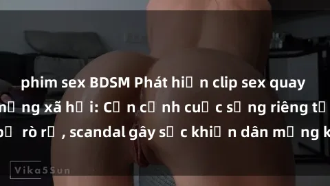 phim sex BDSM Phát hiện clip sex quay lén hot nhất trên mạng xã hội: Cận cảnh cuộc sống riêng tư bị rò rỉ, scandal gây sốc khiến dân mạng không khỏi bàng hoàng