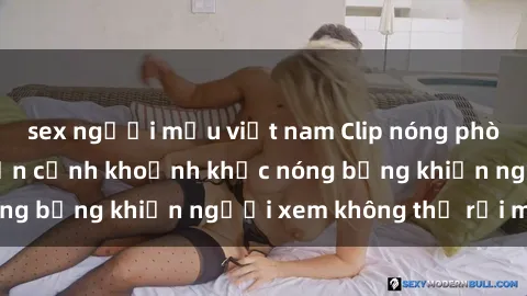sex người mẫu việt nam Clip nóng phòng tắm gây sốt: Cận cảnh khoảnh khắc nóng bỏng khiến người xem không thể rời mắt