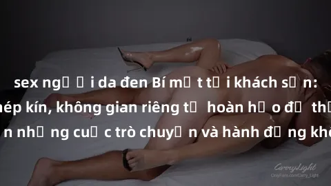 sex người da đen Bí mật tại khách sạn: Phòng quay lén khép kín, không gian riêng tư hoàn hảo để thực hiện những cuộc trò chuyện và hành động không bị người khác phát hiện.