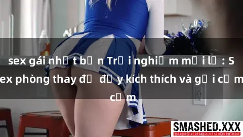 sex gái nhật bản Trải nghiệm mới lạ: Sex phòng thay đồ đầy kích thích và gợi cảm