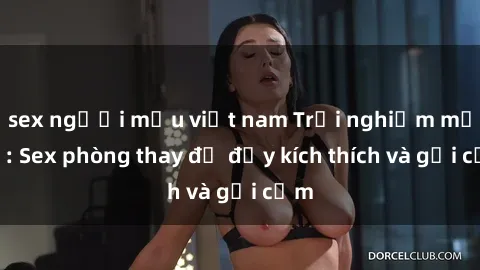 sex người mẫu việt nam Trải nghiệm mới lạ: Sex phòng thay đồ đầy kích thích và gợi cảm