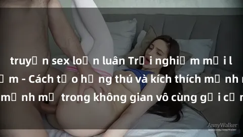 truyện sex loạn luân Trải nghiệm mới lạ với sex phòng tắm - Cách tạo hứng thú và kích thích mạnh mẽ trong không gian vô cùng gợi cảm và lãng mạn