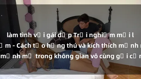 làm tình với gái đẹp Trải nghiệm mới lạ với sex phòng tắm - Cách tạo hứng thú và kích thích mạnh mẽ trong không gian vô cùng gợi cảm và lãng mạn