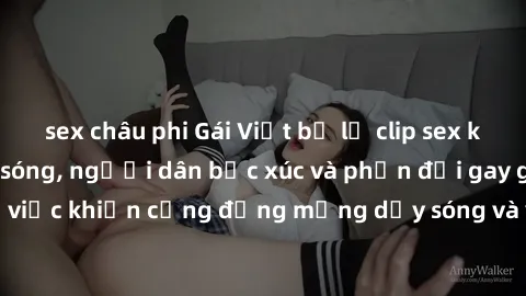 sex châu phi Gái Việt bị lộ clip sex khiến dư luận dậy sóng, người dân bức xúc và phản đối gay gắt. Sự việc khiến cộng đồng mạng dậy sóng và yêu cầu xử lý nghiêm ngặt.