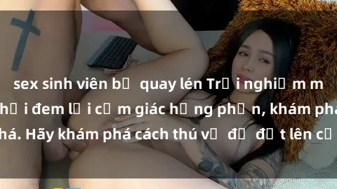sex sinh viên bị quay lén Trải nghiệm mới lạ: Sex trong xe hơi đem lại cảm giác hưng phấn, khám phá. Hãy khám phá cách thú vị để đốt lên cảm xúc trong cuộc tình!