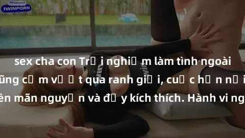 sex cha con Trải nghiệm làm tình ngoài đường: Khi lòng dũng cảm vượt qua ranh giới, cuộc hẹn nơi công cộng trở nên mãn nguyện và đầy kích thích. Hành vi nguy hiểm, nhưng cũng tạo nên cảm giác mới mẻ v