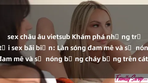 sex châu âu vietsub Khám phá những trải nghiệm độc đáo tại sex bãi biển: Làn sóng đam mê và sự nóng bỏng cháy bỏng trên cát trắng