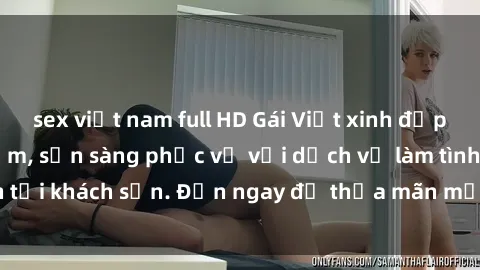 sex việt nam full HD Gái Việt xinh đẹp, nồng nàn tình cảm, sẵn sàng phục vụ với dịch vụ làm tình tại khách sạn. Đến ngay để thỏa mãn mọi khao khát của bạn!