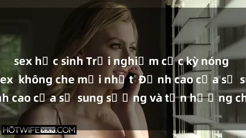 sex học sinh Trải nghiệm cực kỳ nóng bỏng trong phim sex  không che mới nhất  Đỉnh cao của sự sung sướng và tận hưởng chân thật