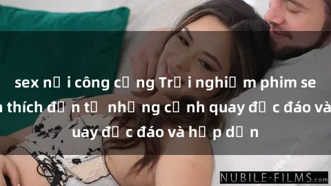 sex nơi công cộng Trải nghiệm phim sex : Sự kích thích đến từ những cảnh quay độc đáo và hấp dẫn