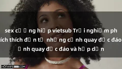 sex cưỡng hiếp vietsub Trải nghiệm phim sex : Sự kích thích đến từ những cảnh quay độc đáo và hấp dẫn