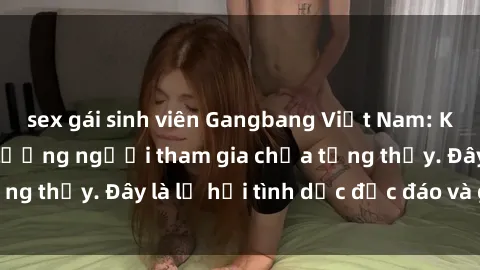 sex gái sinh viên Gangbang Việt Nam: Kỷ lục mới với số lượng người tham gia chưa từng thấy. Đây là lễ hội tình dục độc đáo và gây sốc.