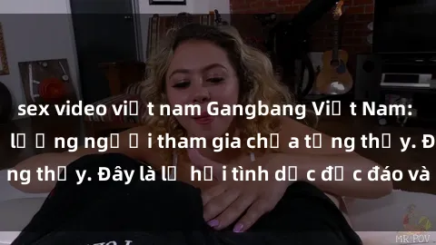 sex video việt nam Gangbang Việt Nam: Kỷ lục mới với số lượng người tham gia chưa từng thấy. Đây là lễ hội tình dục độc đáo và gây sốc.