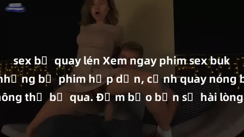 sex bị quay lén Xem ngay phim sex bukkake hàng đầu với những bộ phim hấp dẫn, cảnh quay nóng bỏng không thể bỏ qua. Đảm bảo bạn sẽ hài lòng với trải nghiệm mới lạ này!