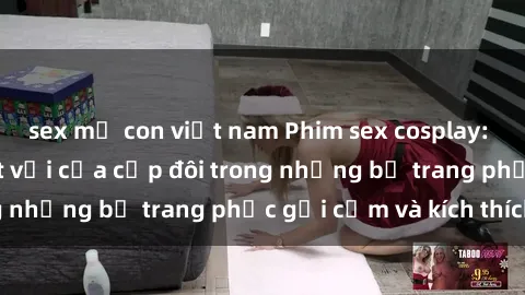sex mẹ con việt nam Phim sex cosplay: Trải nghiệm tuyệt vời của cặp đôi trong những bộ trang phục gợi cảm và kích thích