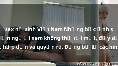 sex nữ sinh Việt Nam Những bức ảnh sexy tá gợi cảm khiến người xem không thể rời mắt, đầy sức hấp dẫn và quyến rũ. Đừng bỏ lỡ các hình ảnh nóng bỏng này!