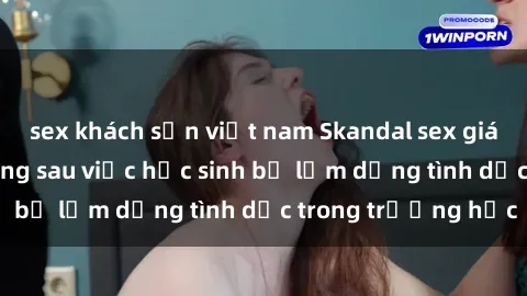 sex khách sạn việt nam Skandal sex giáo viên: Sự thật đằng sau việc học sinh bị lạm dụng tình dục trong trường học