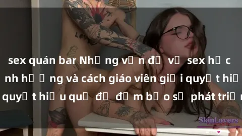 sex quán bar Những vấn đề về sex học sinh: Các yếu tố ảnh hưởng và cách giáo viên giải quyết hiệu quả để đảm bảo sự phát triển toàn diện.